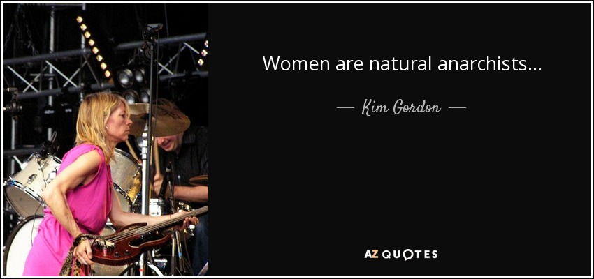 Women are natural anarchists... - Kim Gordon