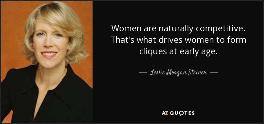 Women are naturally competitive. That's what drives women to form cliques at early age. - Leslie Morgan Steiner
