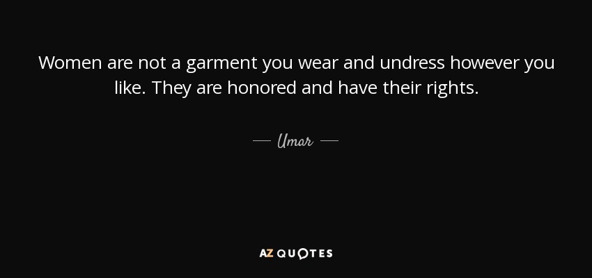 Women are not a garment you wear and undress however you like. They are honored and have their rights. - Umar