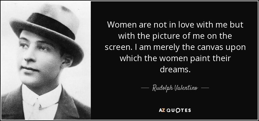 Women are not in love with me but with the picture of me on the screen. I am merely the canvas upon which the women paint their dreams. - Rudolph Valentino