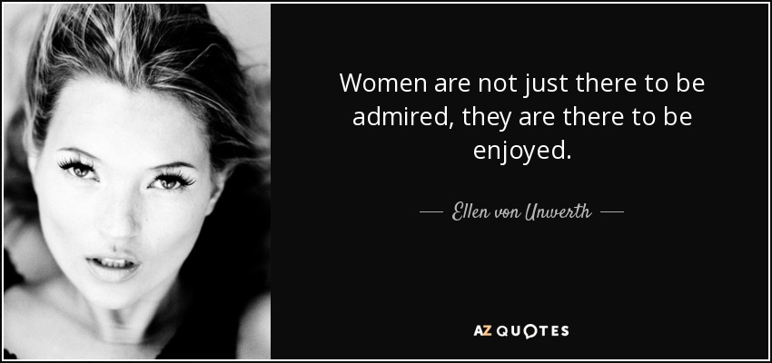 Women are not just there to be admired, they are there to be enjoyed. - Ellen von Unwerth
