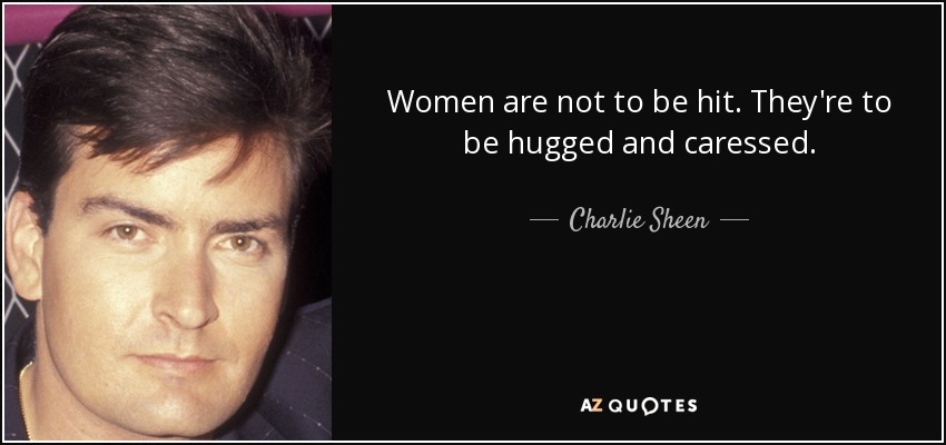 Women are not to be hit. They're to be hugged and caressed. - Charlie Sheen