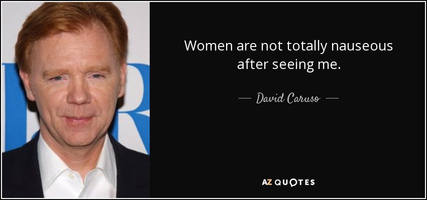 Women are not totally nauseous after seeing me. - David Caruso