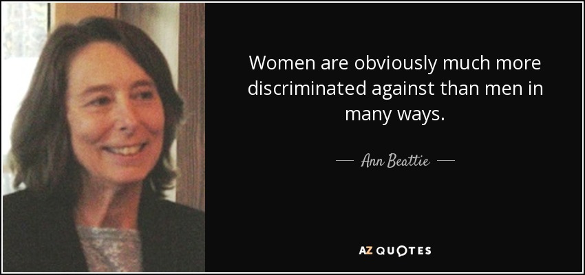 Women are obviously much more discriminated against than men in many ways. - Ann Beattie