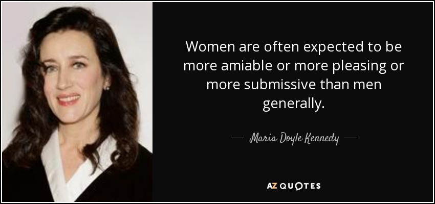 Women are often expected to be more amiable or more pleasing or more submissive than men generally. - Maria Doyle Kennedy