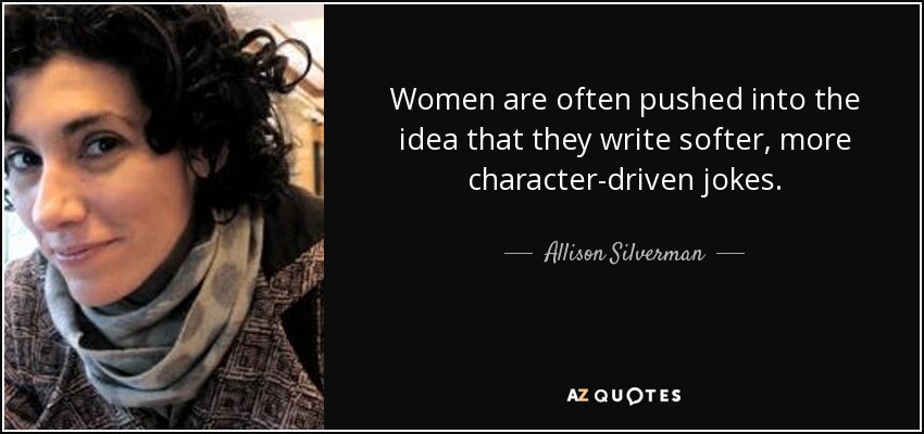 Women are often pushed into the idea that they write softer, more character-driven jokes. - Allison Silverman
