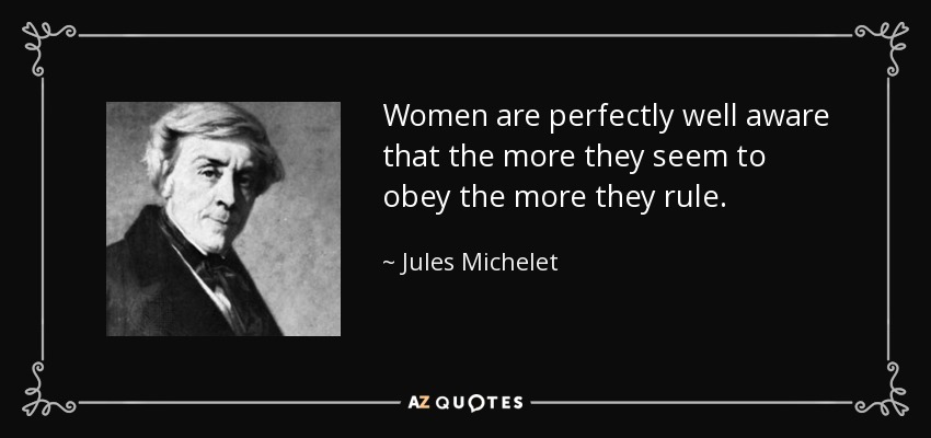 Women are perfectly well aware that the more they seem to obey the more they rule. - Jules Michelet