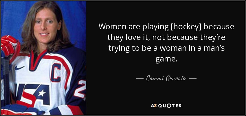Women are playing [hockey] because they love it, not because they’re trying to be a woman in a man’s game. - Cammi Granato