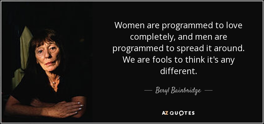 Women are programmed to love completely, and men are programmed to spread it around. We are fools to think it's any different. - Beryl Bainbridge