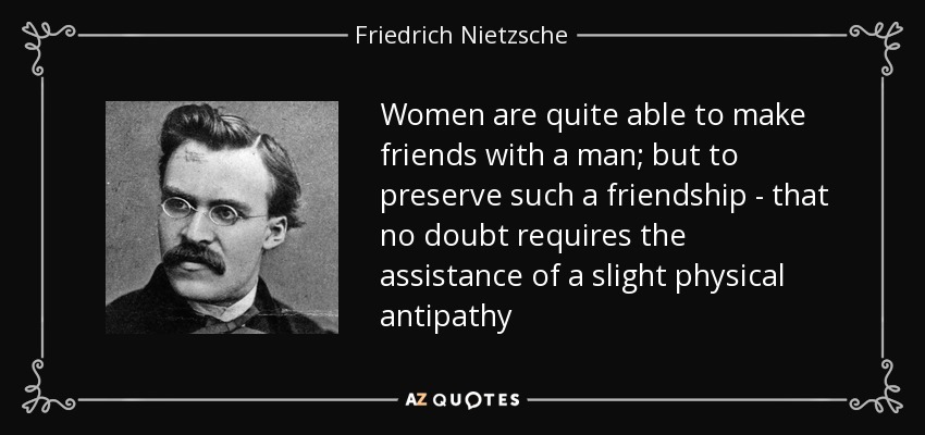 Women are quite able to make friends with a man; but to preserve such a friendship - that no doubt requires the assistance of a slight physical antipathy - Friedrich Nietzsche