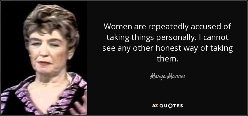 Women are repeatedly accused of taking things personally. I cannot see any other honest way of taking them. - Marya Mannes
