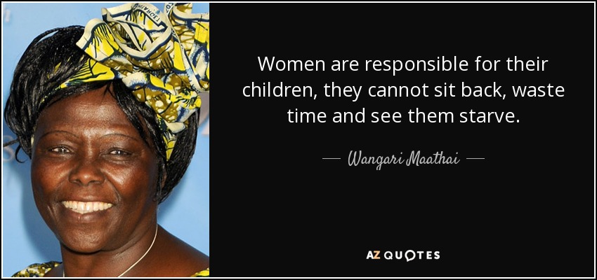Women are responsible for their children, they cannot sit back, waste time and see them starve. - Wangari Maathai