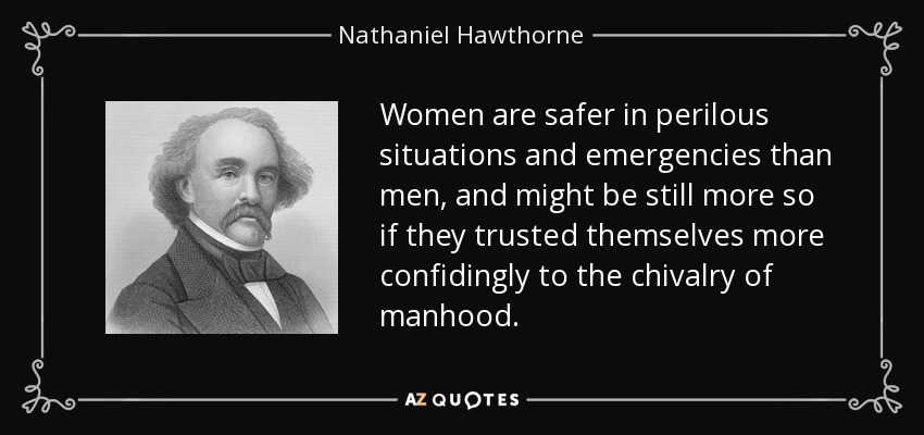 Women are safer in perilous situations and emergencies than men, and might be still more so if they trusted themselves more confidingly to the chivalry of manhood. - Nathaniel Hawthorne