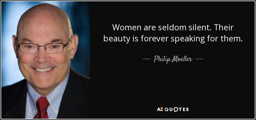Women are seldom silent. Their beauty is forever speaking for them. - Philip Moeller