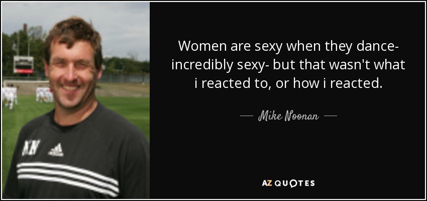 Women are sexy when they dance- incredibly sexy- but that wasn't what i reacted to, or how i reacted. - Mike Noonan