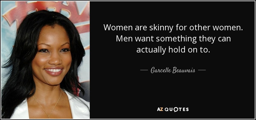 Women are skinny for other women. Men want something they can actually hold on to. - Garcelle Beauvais