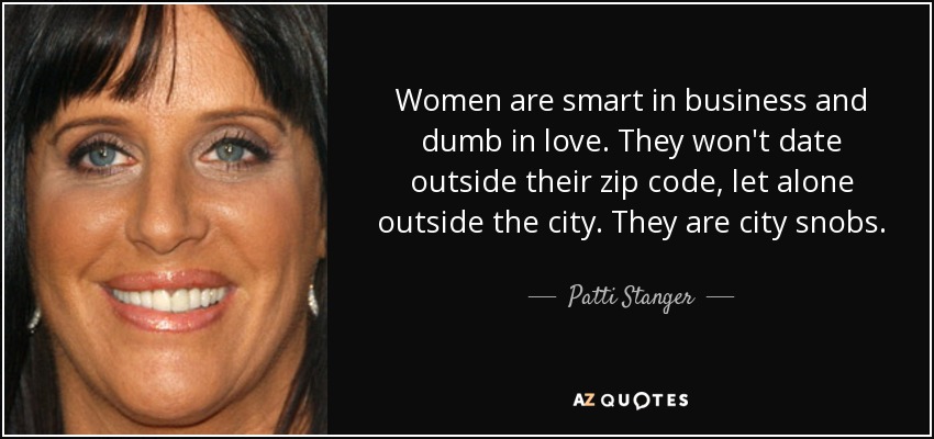 Women are smart in business and dumb in love. They won't date outside their zip code, let alone outside the city. They are city snobs. - Patti Stanger