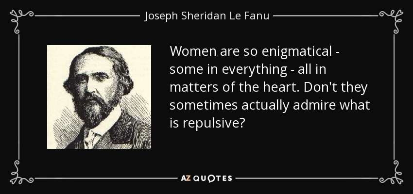 Women are so enigmatical - some in everything - all in matters of the heart. Don't they sometimes actually admire what is repulsive? - Joseph Sheridan Le Fanu