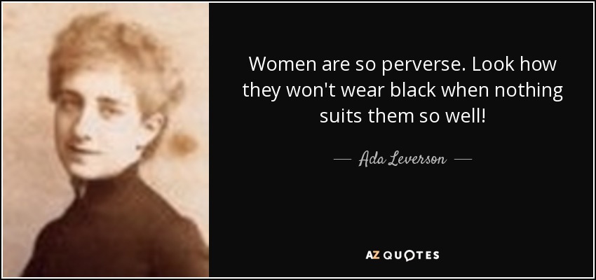 Women are so perverse. Look how they won't wear black when nothing suits them so well! - Ada Leverson