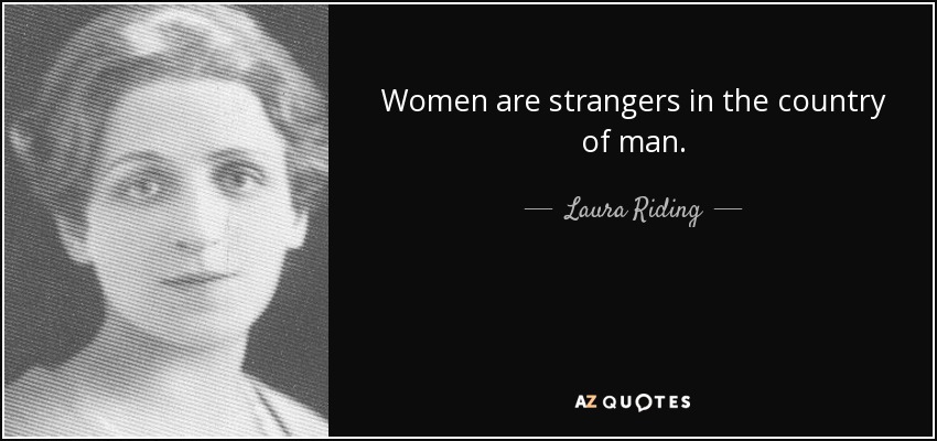 Women are strangers in the country of man. - Laura Riding