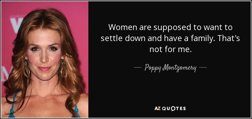 Women are supposed to want to settle down and have a family. That's not for me. - Poppy Montgomery