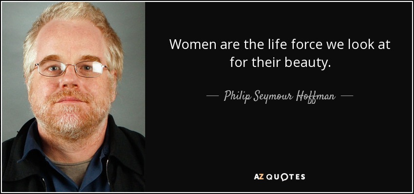 Women are the life force we look at for their beauty. - Philip Seymour Hoffman