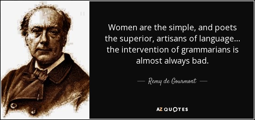 Women are the simple, and poets the superior, artisans of language... the intervention of grammarians is almost always bad. - Remy de Gourmont