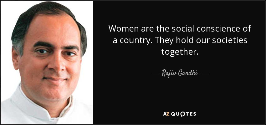Women are the social conscience of a country. They hold our societies together. - Rajiv Gandhi