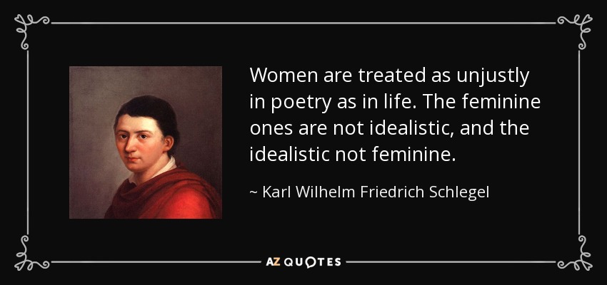 Women are treated as unjustly in poetry as in life. The feminine ones are not idealistic, and the idealistic not feminine. - Karl Wilhelm Friedrich Schlegel
