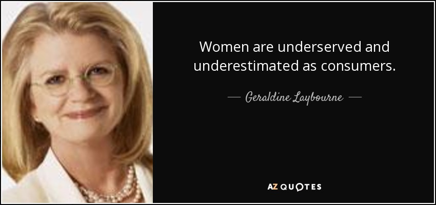 Women are underserved and underestimated as consumers. - Geraldine Laybourne