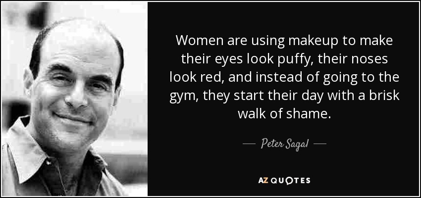 Women are using makeup to make their eyes look puffy, their noses look red, and instead of going to the gym, they start their day with a brisk walk of shame. - Peter Sagal