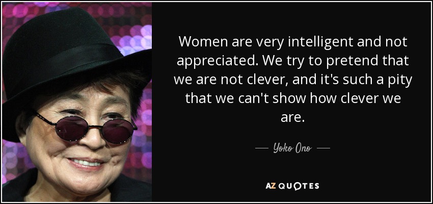 Women are very intelligent and not appreciated. We try to pretend that we are not clever, and it's such a pity that we can't show how clever we are. - Yoko Ono