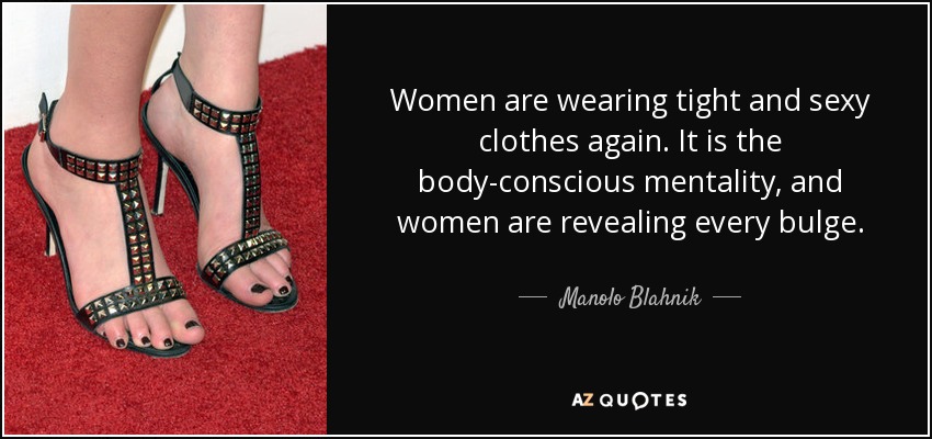 Women are wearing tight and sexy clothes again. It is the body-conscious mentality, and women are revealing every bulge. - Manolo Blahnik
