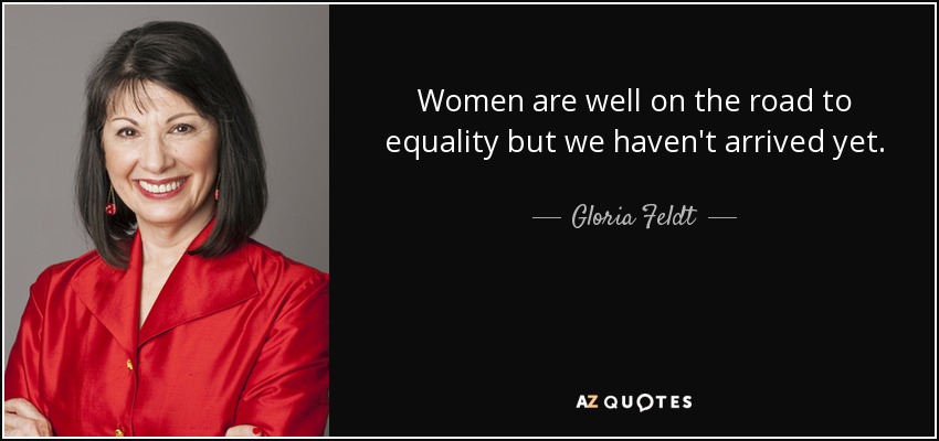 Women are well on the road to equality but we haven't arrived yet. - Gloria Feldt
