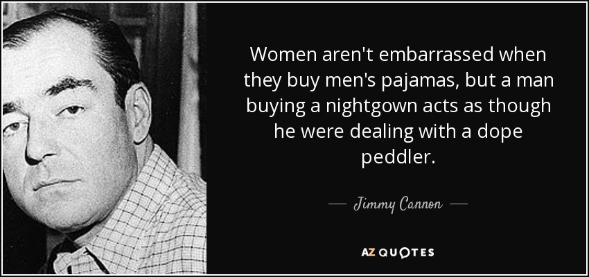 Women aren't embarrassed when they buy men's pajamas, but a man buying a nightgown acts as though he were dealing with a dope peddler. - Jimmy Cannon