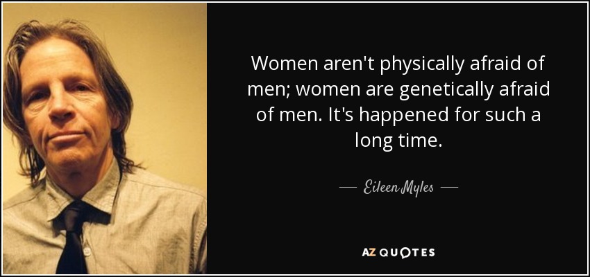 Women aren't physically afraid of men; women are genetically afraid of men. It's happened for such a long time. - Eileen Myles