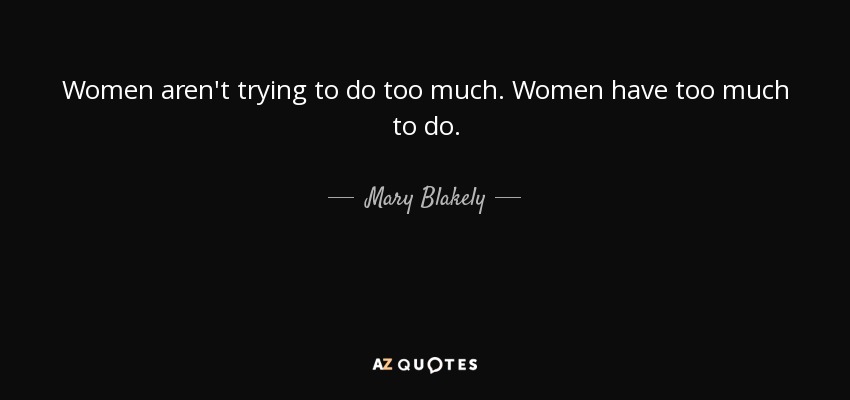 Women aren't trying to do too much. Women have too much to do. - Mary Blakely