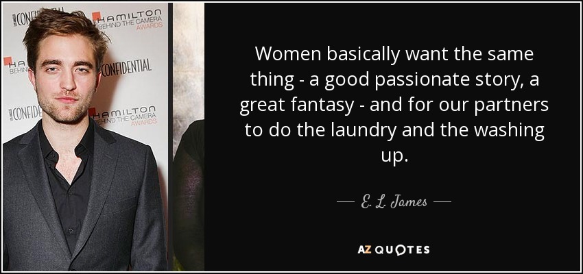 Women basically want the same thing - a good passionate story, a great fantasy - and for our partners to do the laundry and the washing up. - E. L. James