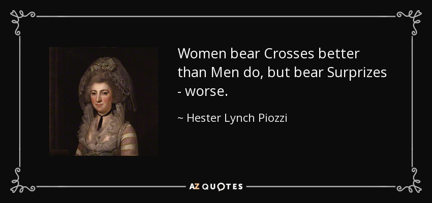 Women bear Crosses better than Men do, but bear Surprizes - worse. - Hester Lynch Piozzi