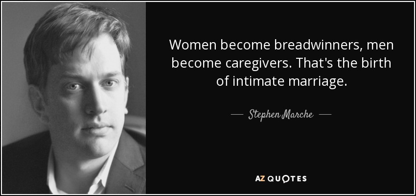 Women become breadwinners, men become caregivers. That's the birth of intimate marriage. - Stephen Marche