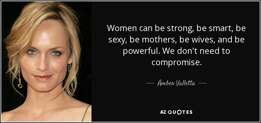 Women can be strong, be smart, be sexy, be mothers, be wives, and be powerful. We don't need to compromise. - Amber Valletta