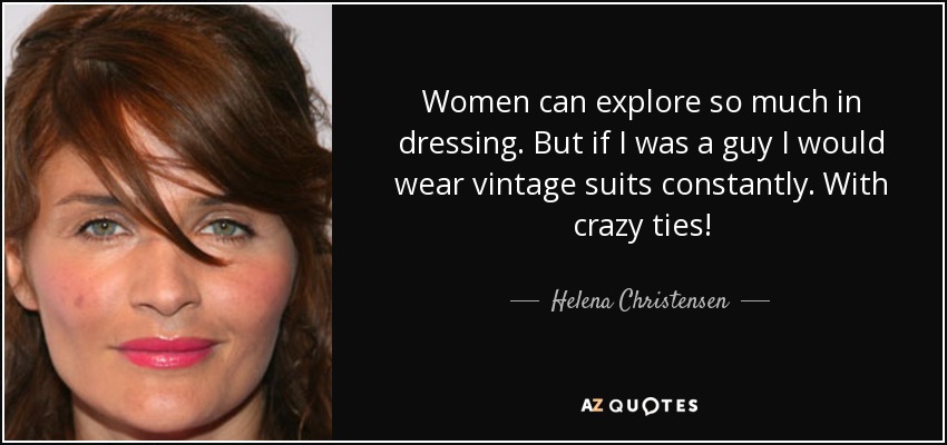 Women can explore so much in dressing. But if I was a guy I would wear vintage suits constantly. With crazy ties! - Helena Christensen