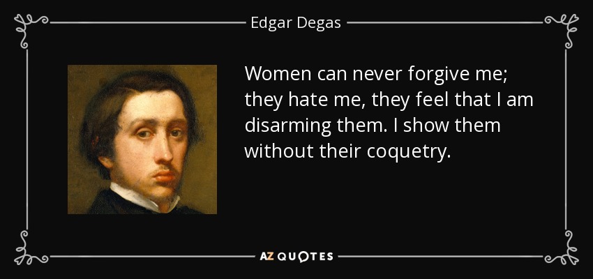 Women can never forgive me; they hate me, they feel that I am disarming them. I show them without their coquetry. - Edgar Degas
