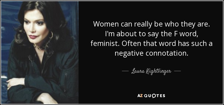 Women can really be who they are. I'm about to say the F word, feminist. Often that word has such a negative connotation. - Laura Kightlinger