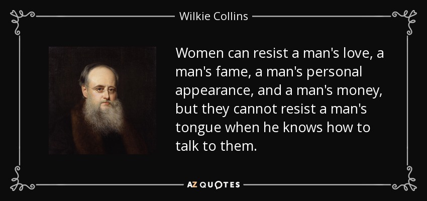 Women can resist a man's love, a man's fame, a man's personal appearance, and a man's money, but they cannot resist a man's tongue when he knows how to talk to them. - Wilkie Collins