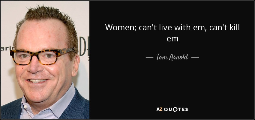 Women; can't live with em, can't kill em - Tom Arnold