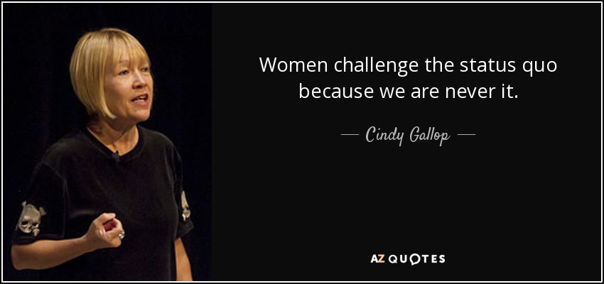 Women challenge the status quo because we are never it. - Cindy Gallop