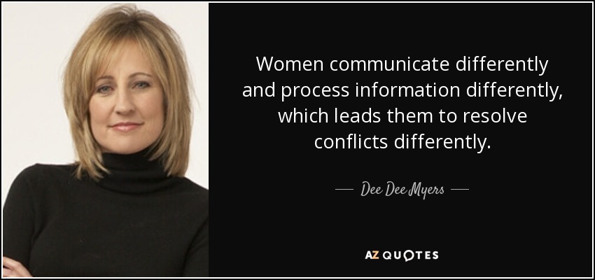 Women communicate differently and process information differently, which leads them to resolve conflicts differently. - Dee Dee Myers