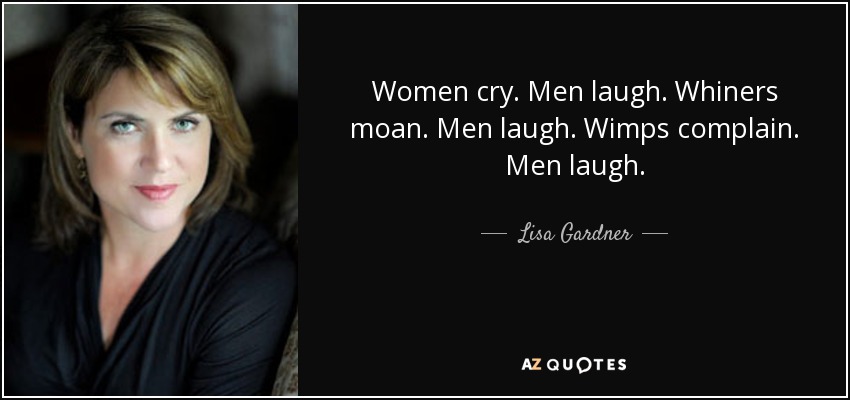 Women cry. Men laugh. Whiners moan. Men laugh. Wimps complain. Men laugh. - Lisa Gardner