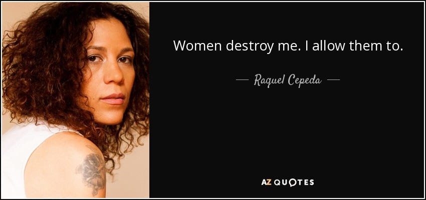Women destroy me. I allow them to. - Raquel Cepeda
